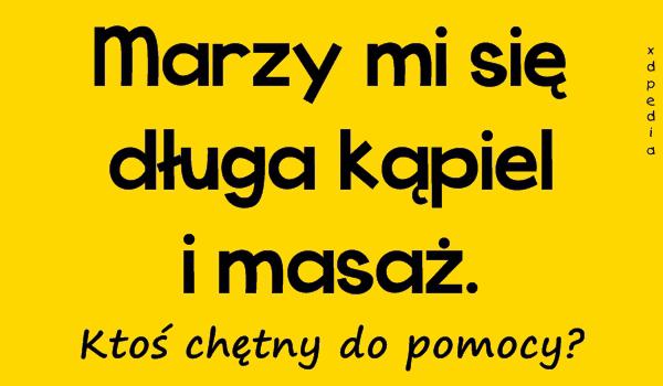 Marzy mi się długa kąpiel i masaż. Ktoś chętny do pomocy