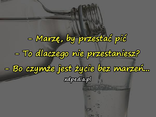 - Marzę, by przestać pić - To dlaczego nie przestaniesz