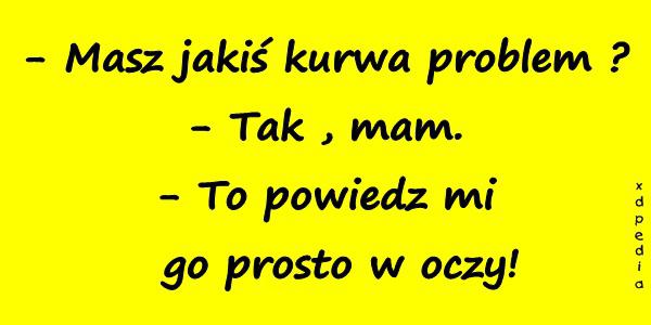 - Masz jakiś kurrwa problem ? - Tak , mam. - To powiedz mi