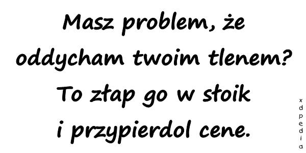 Masz problem, że oddycham twoim tlenem? To złap go w słoik