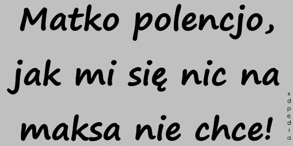 Matko polencjo, jak mi się nic na maksa nie chce