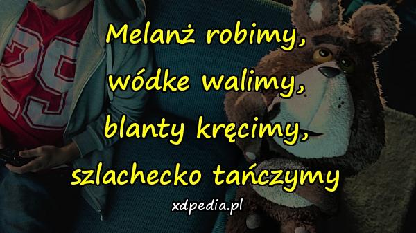 Melanż robimy, wódke walimy, blanty kręcimy, szlachecko