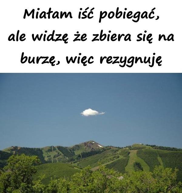 Miałam iść pobiegać, ale widzę że zbiera się na burzę, więc