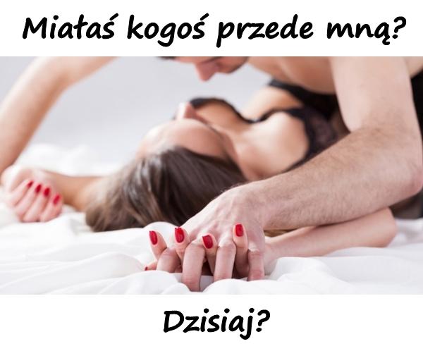 Miałaś kogoś przede mną? Dzisiaj