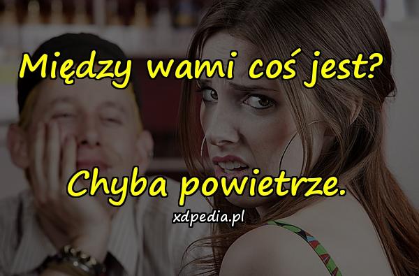 Między wami coś jest? Chyba powietrze