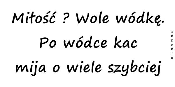 Miłość ? Wole wódkę. Po wódce kac mija o wiele szybciej