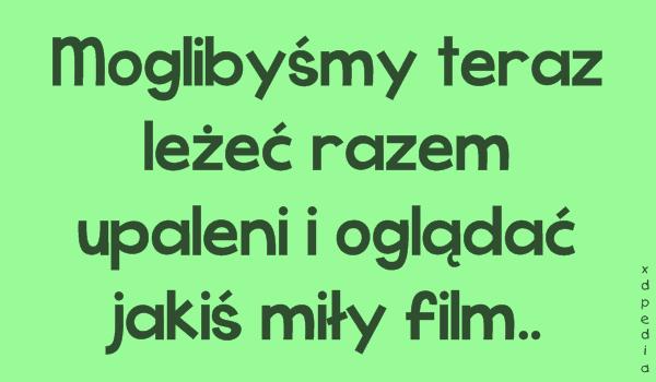 Moglibyśmy teraz leżeć razem upaleni i oglądać jakiś miły