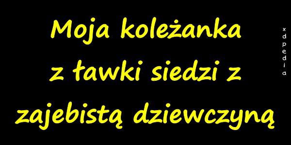 Moja koleżanka z ławki siedzi z zajebistą dziewczyną