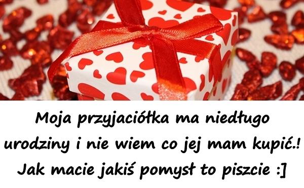 Moja przyjaciółka ma niedługo urodziny i nie wiem co jej