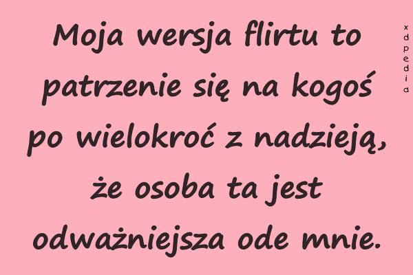 Moja wersja flirtu to patrzenie się na kogoś po wielokroć z