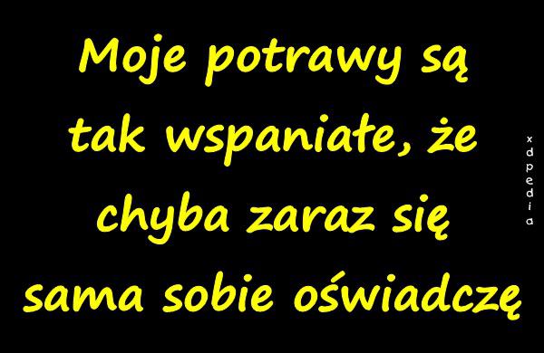 Moje potrawy są tak wspaniałe, że chyba zaraz się sama