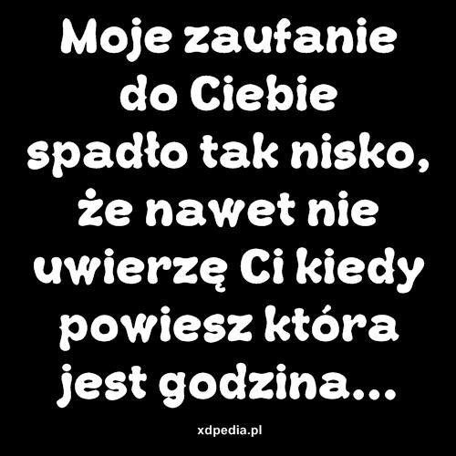 Moje zaufanie do Ciebie spadło tak nisko, że nawet nie