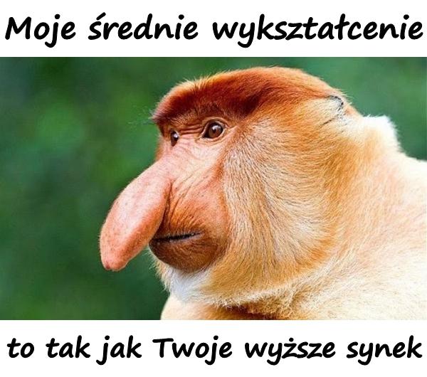 Moje średnie wykształcenie, to tak jak Twoje wyższe synek