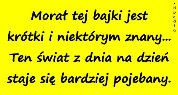 Morał tej bajki jest krótki i niektórym znany... Ten świat