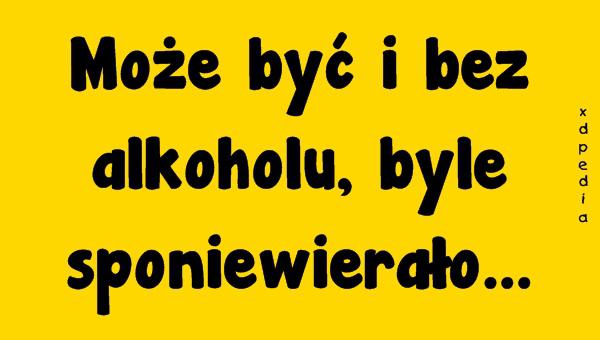 Może być i bez alkoholu, byle sponiewierało