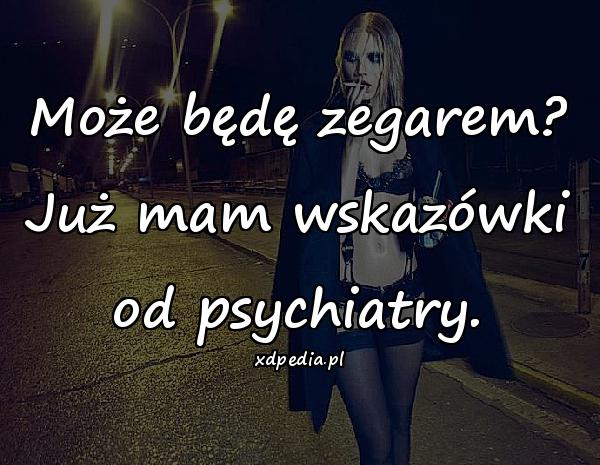 Może będę zegarem? Już mam wskazówki od psychiatry