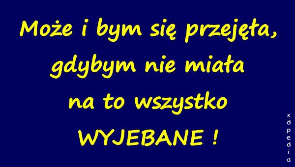 Może i bym się przejęła, gdybym nie miała na to wszystko