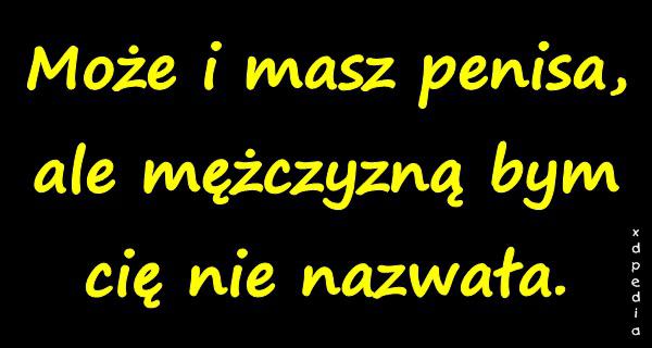 Może i masz penisa, ale mężczyzną bym cię nie nazwała