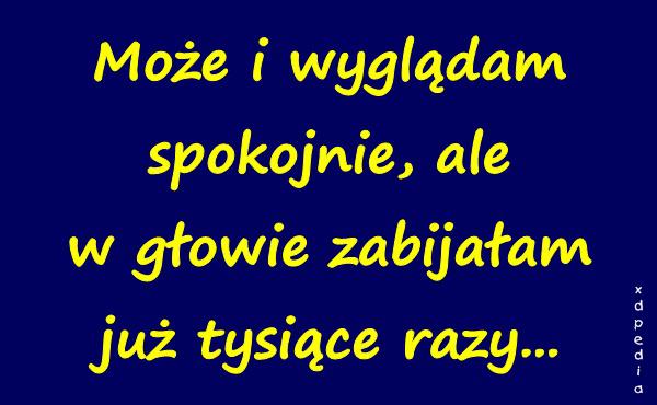 Może i wyglądam spokojnie, ale w głowie zabijałam już