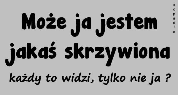 Może ja jestem jakaś skrzywiona, każdy to widzi, tylko nie