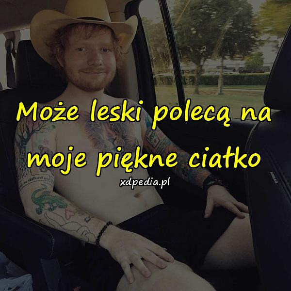 Może leski polecą na moje piękne ciałko