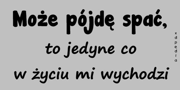 Może pójdę spać, to jedyne co w życiu mi wychodzi