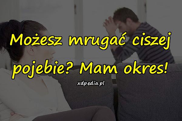 Możesz mrugać ciszej pojebie? Mam okres