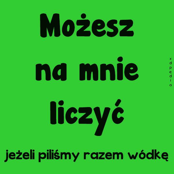 Możesz na mnie liczyć, jeżeli piliśmy razem wódkę