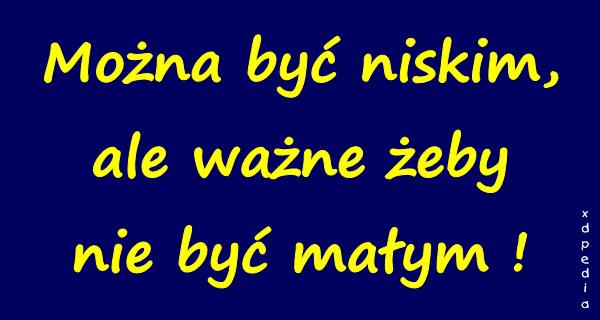 Można być niskim, ale ważne żeby nie być małym