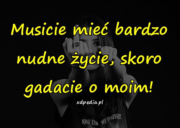 Musicie mieć bardzo nudne życie, skoro gadacie o moim