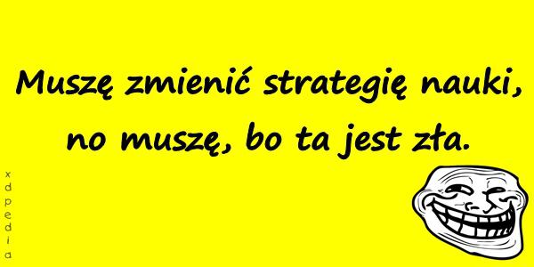 Muszę zmienić strategię nauki, no muszę, bo ta jest zła