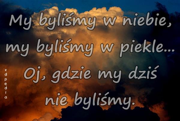 My byliśmy w niebie, my byliśmy w piekle... Oj, gdzie my