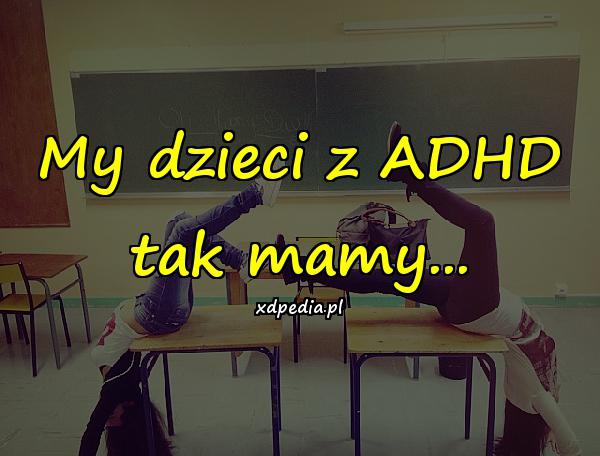 My dzieci z ADHD tak mamy