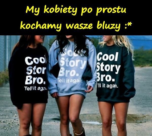 My kobiety po prostu kochamy wasze bluzy