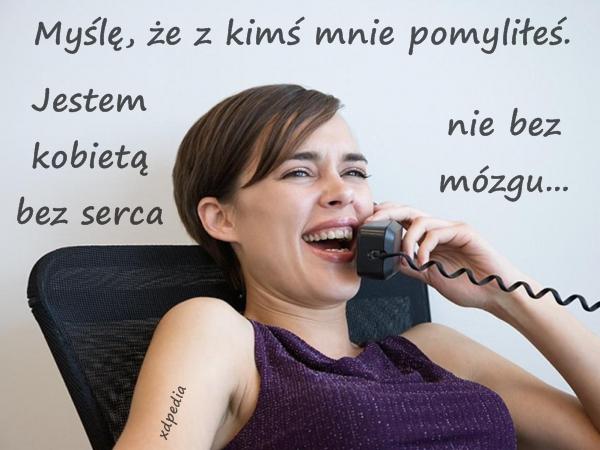 Myślę, że z kimś mnie pomyliłeś. Jestem kobietą bez serca