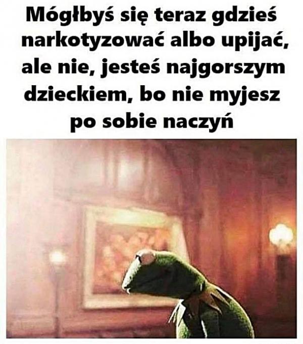 Mógłbyś się teraz gdzieś narkotyzować albo upijać, ale nie