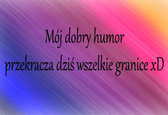 Mój dobry humor przekracza dziś wszelkie granice