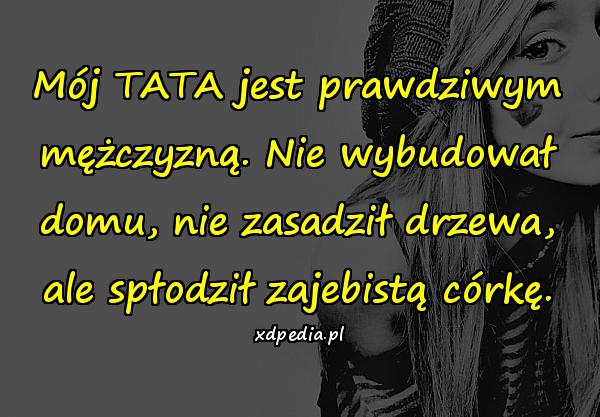 Mój TATA jest prawdziwym mężczyzną. Nie wybudował domu, nie