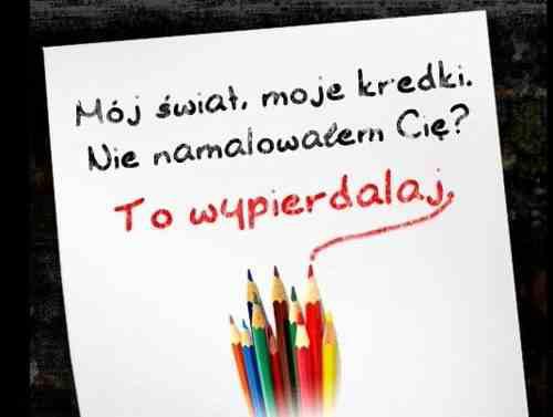 Mój świat, moje kredki. Nie namalowałem Cię? To wypierdalaj