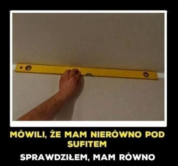 Mówili, że mam nierówno pod sufitem. Sprawdziłem, mam równo