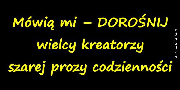 Mówią mi – DOROŚNIJ wielcy kreatorzy szarej prozy