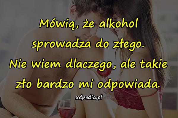 Mówią, że alkohol sprowadza do złego. Nie wiem dlaczego