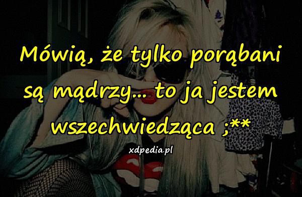 Mówią, że tylko porąbani są mądrzy... to ja jestem