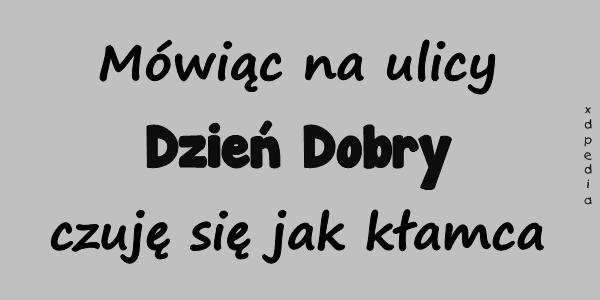 Mówiąc na ulicy: Dzień Dobry czuję się jak kłamca