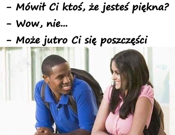 - Mówił Ci ktoś, że jesteś piękna? - Wow, nie... - Może