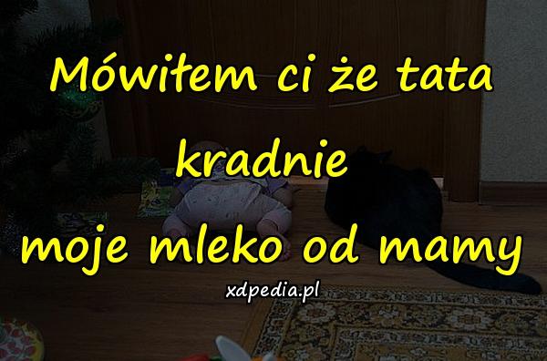 Mówiłem ci że tata kradnie moje mleko od mamy