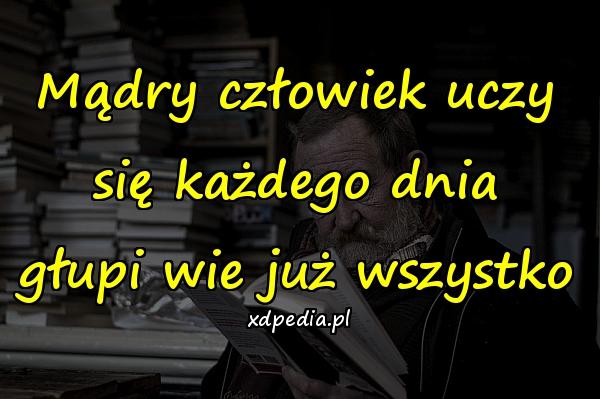 Mądry człowiek uczy się każdego dnia głupi wie już wszystko