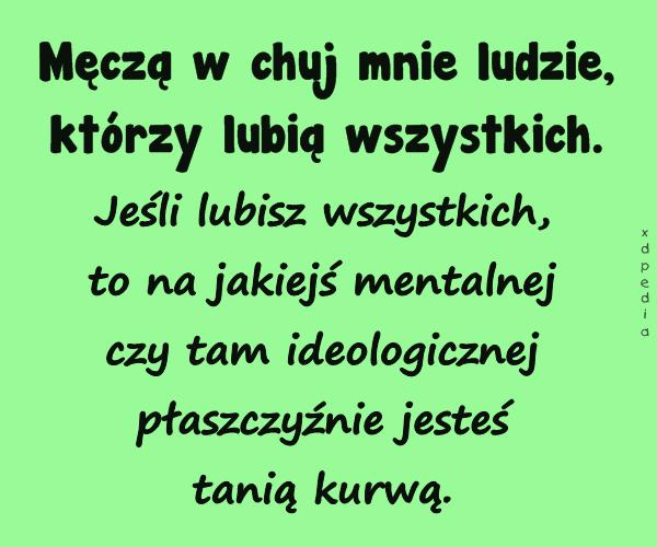 Męczą w chuj mnie ludzie, którzy lubią wszystkich. Jeśli