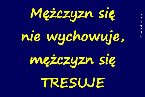 Mężczyzn się nie wychowuje, mężczyzn się TRESUJE