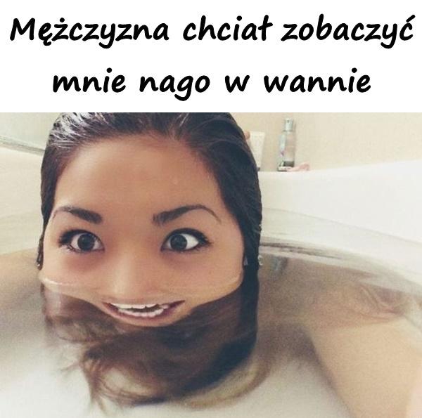 Mężczyzna chciał zobaczyć mnie nago w wannie